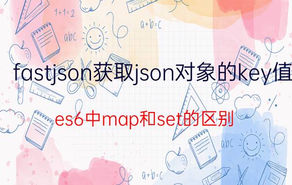 fastjson获取json对象的key值 es6中map和set的区别？